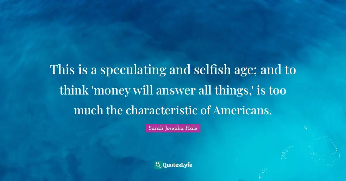 Thinking Too Much Quotes: "This is a speculating and selfish age; and to think 'money will answer all things,' is too much the characteristic of Americans."