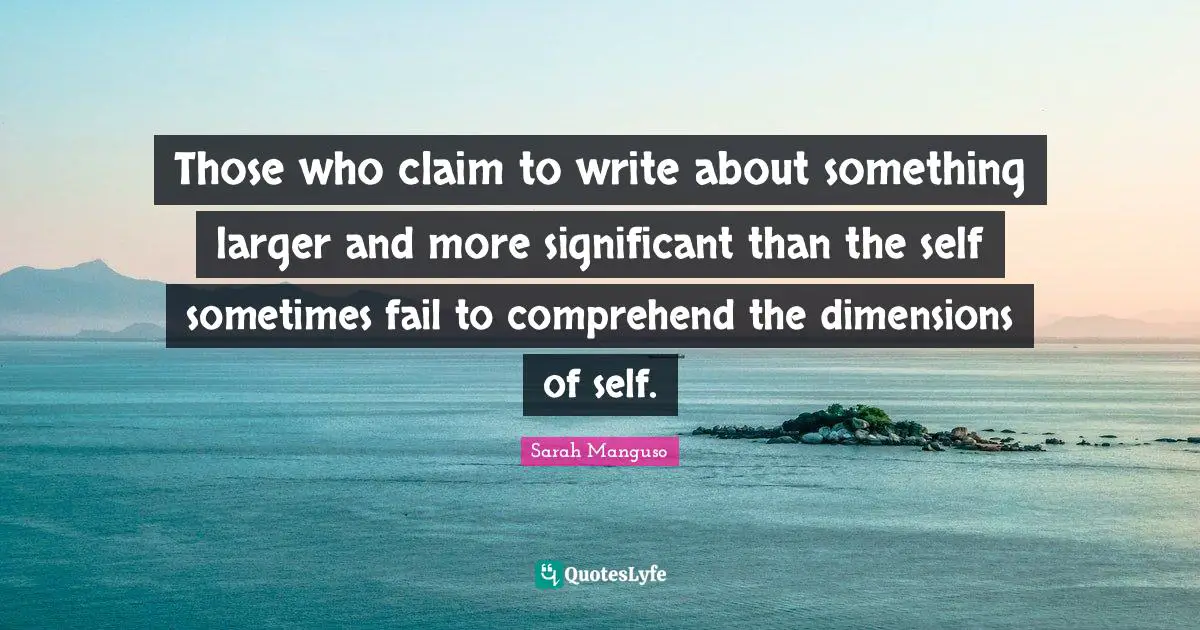 Significant Quotes: "Those who claim to write about something larger and more significant than the self sometimes fail to comprehend the dimensions of self."
