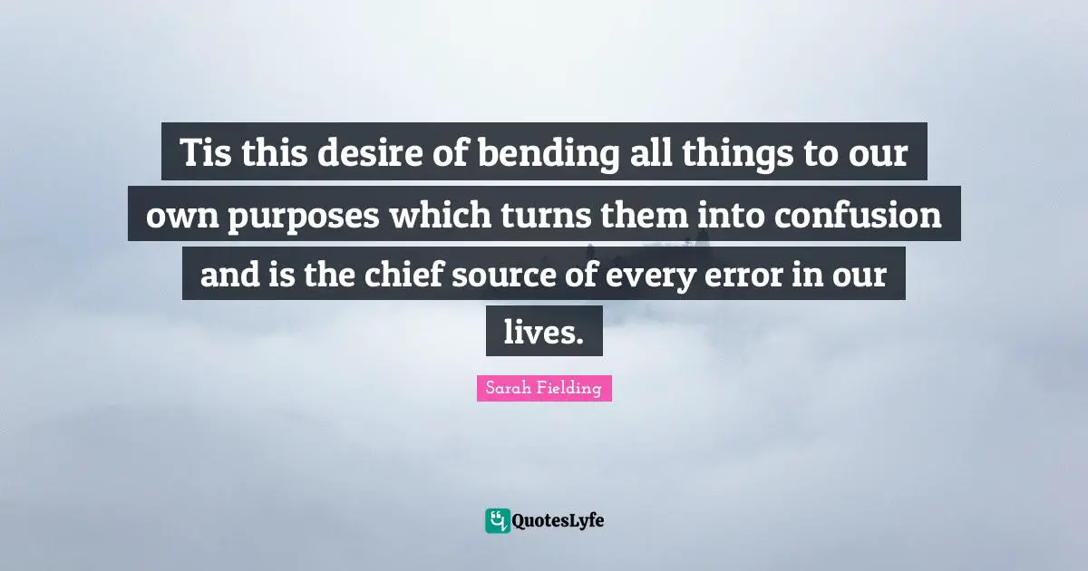 Bending Quotes: "Tis this desire of bending all things to our own purposes which turns them into confusion and is the chief source of every error in our lives."