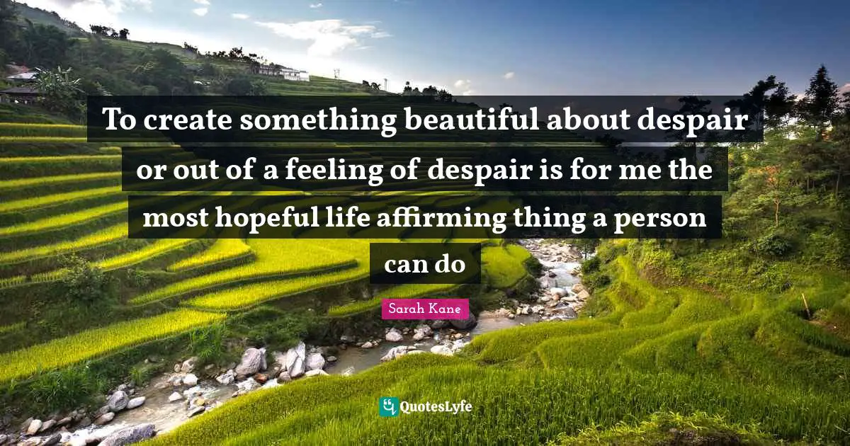 Hopeful Quotes: "To create something beautiful about despair or out of a feeling of despair is for me the most hopeful life affirming thing a person can do"