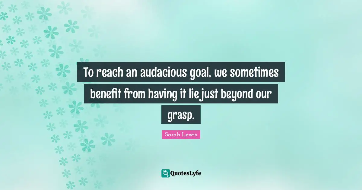 Audacious Quotes: "To reach an audacious goal, we sometimes benefit from having it lie just beyond our grasp."