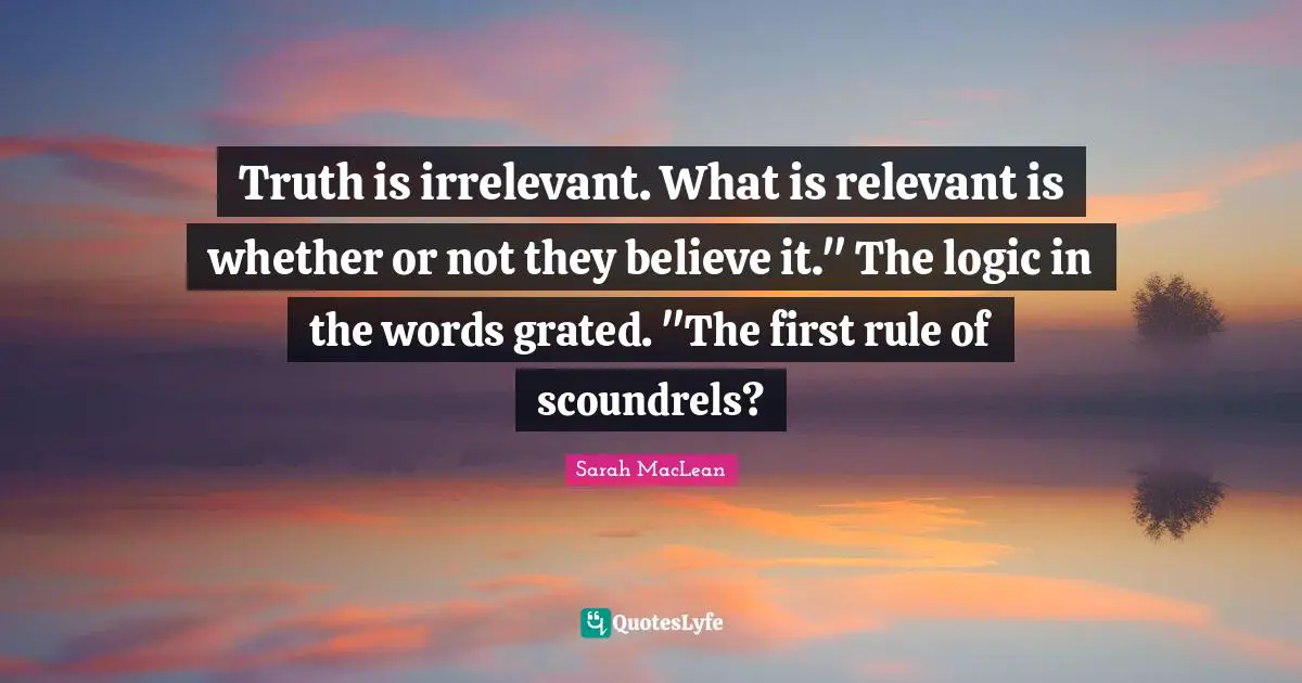 Truth is irrelevant. What is relevant is whether or not they believe it." The logic in the words grated. "The first rule of scoundrels?