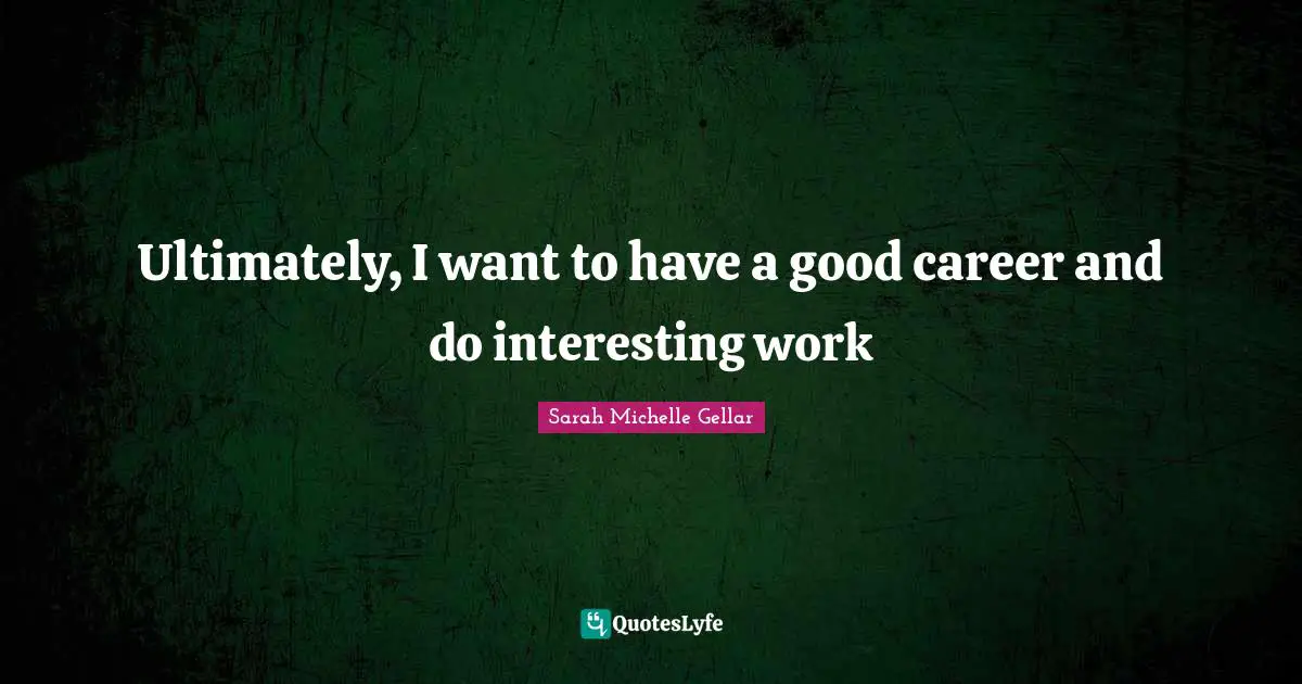 Ultimately, I want to have a good career and do interesting work