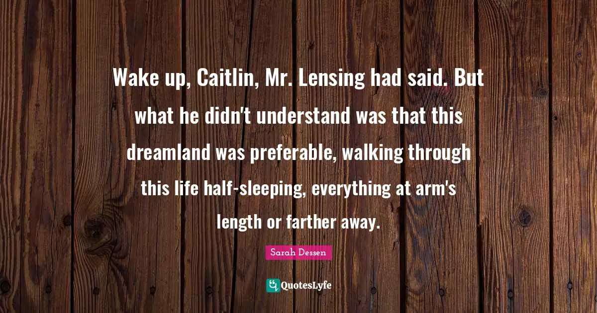 Sarah Dessen Quotes: "Wake up, Caitlin, Mr. Lensing had said. But what he didn't under­stand was that this dreamland was preferable, walking through this life half-sleeping, everything at arm's length or farther away."