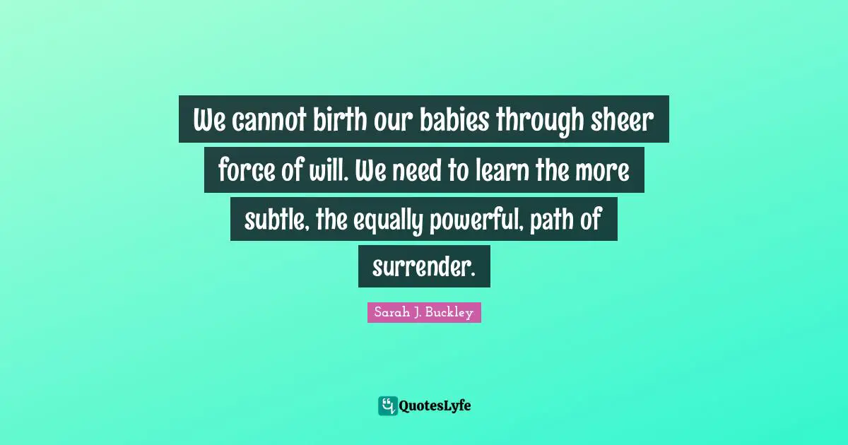 Sheer Quotes: "We cannot birth our babies through sheer force of will. We need to learn the more subtle, the equally powerful, path of surrender."