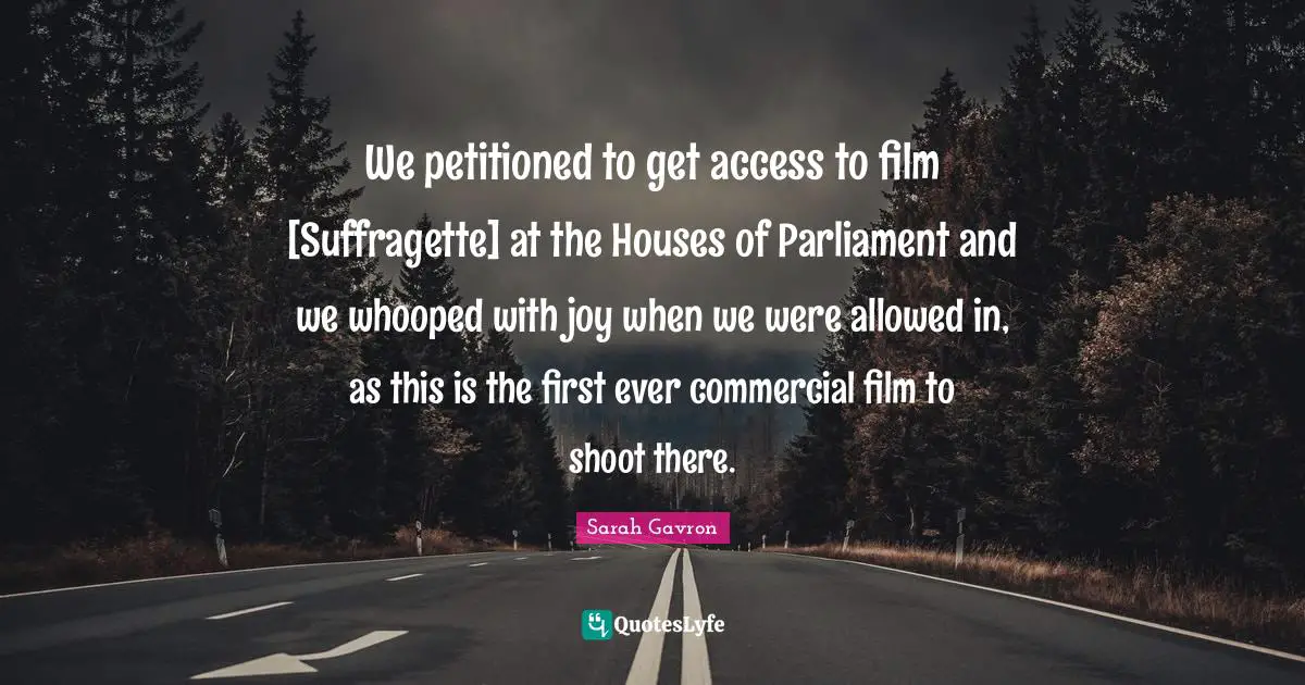 We petitioned to get access to film [Suffragette] at the Houses of Parliament and we whooped with joy when we were allowed in, as this is the first ever commercial film to shoot there.