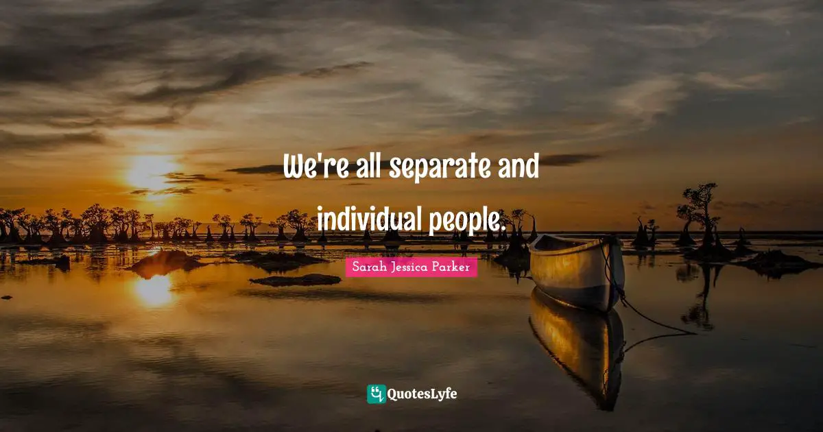 We're all separate and individual people.