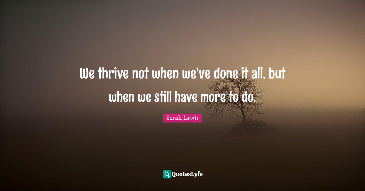We thrive not when we've done it all, but when we still have more to do.