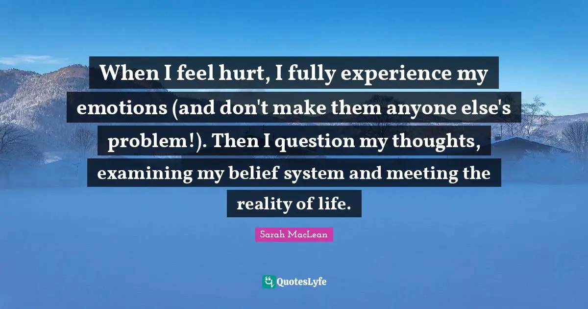 Reality Of Life Quotes: "When I feel hurt, I fully experience my emotions (and don't make them anyone else's problem!). Then I question my thoughts, examining my belief system and meeting the reality of life."