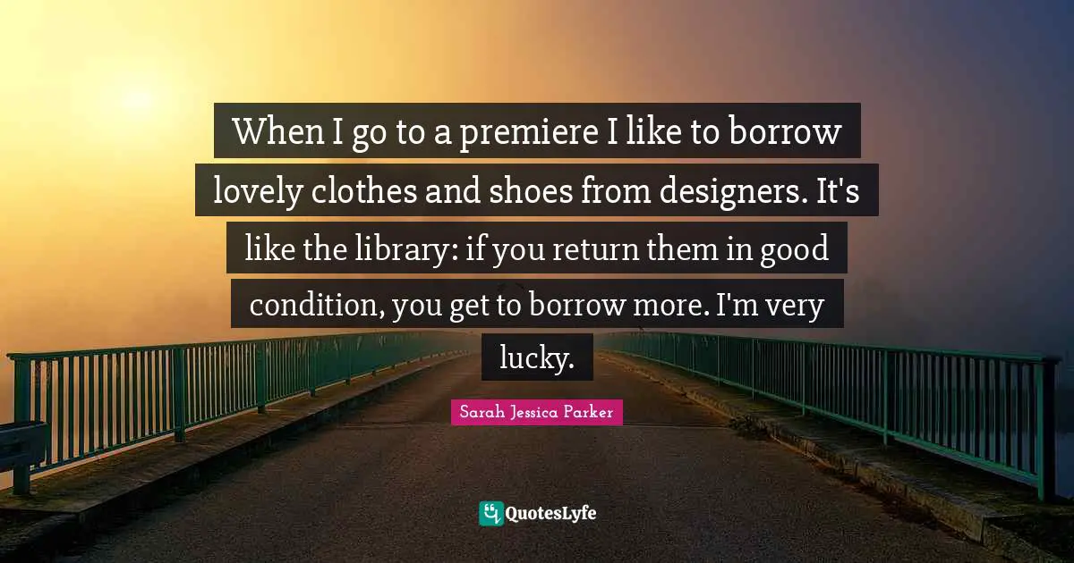 When I go to a premiere I like to borrow lovely clothes and shoes from designers. It's like the library: if you return them in good condition, you get to borrow more. I'm very lucky.
