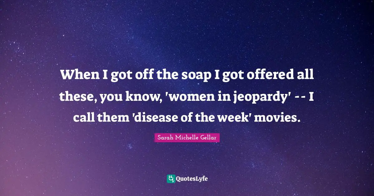 When I got off the soap I got offered all these, you know, 'women in jeopardy' -- I call them 'disease of the week' movies.