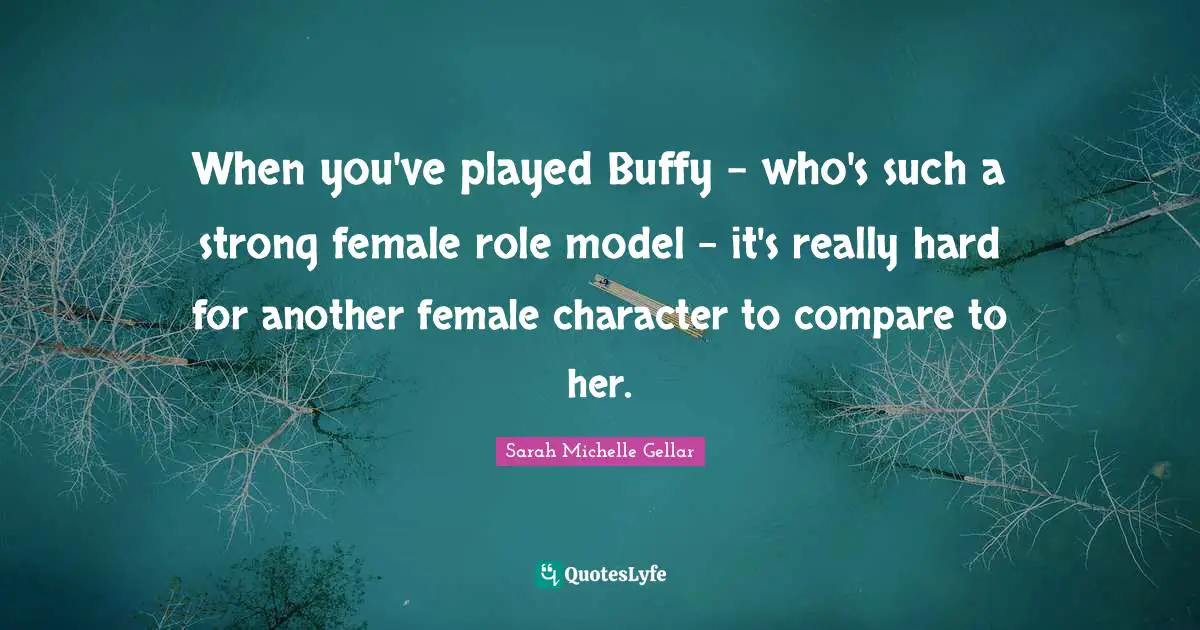 Strong Character Quotes: "When you've played Buffy - who's such a strong female role model - it's really hard for another female character to compare to her."