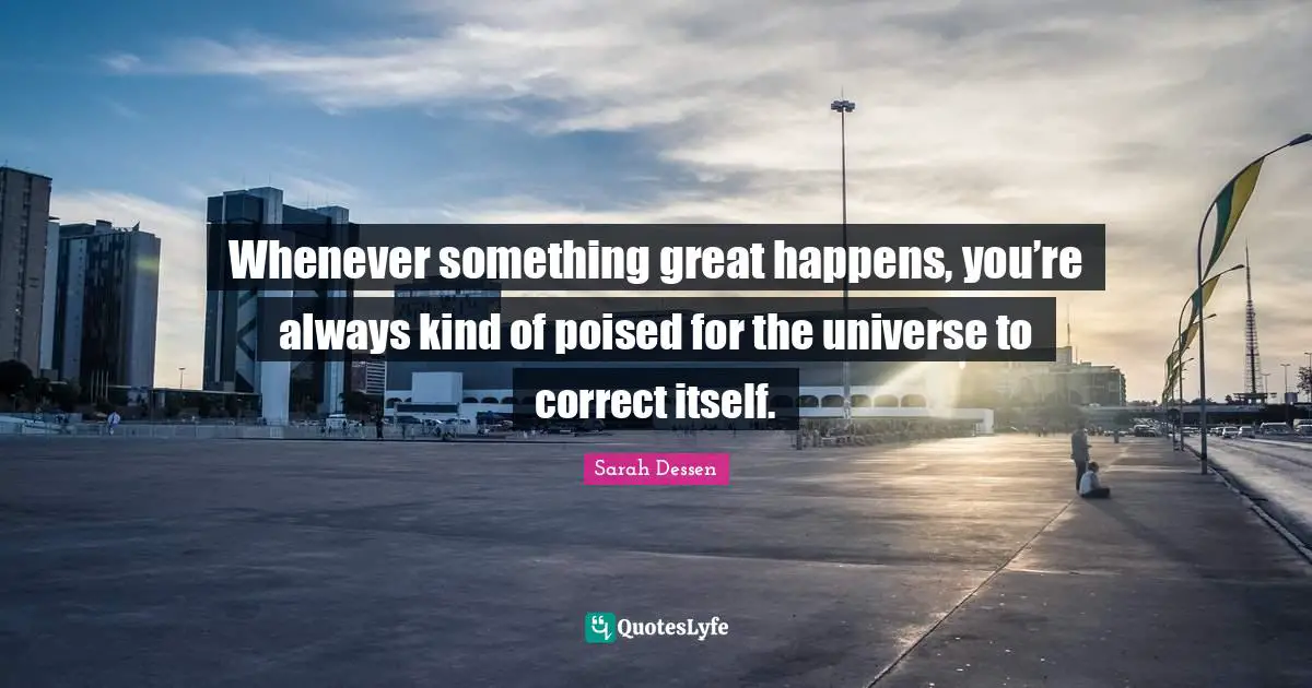 Sarah Dessen Quotes: "Whenever something great happens, you’re always kind of poised for the universe to correct itself."