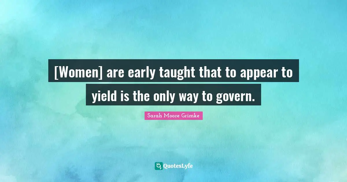 [Women] are early taught that to appear to yield is the only way to govern.