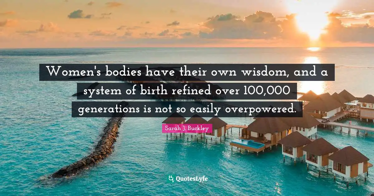 Inspirational Wisdom Quotes: "Women's bodies have their own wisdom, and a system of birth refined over 100,000 generations is not so easily overpowered."