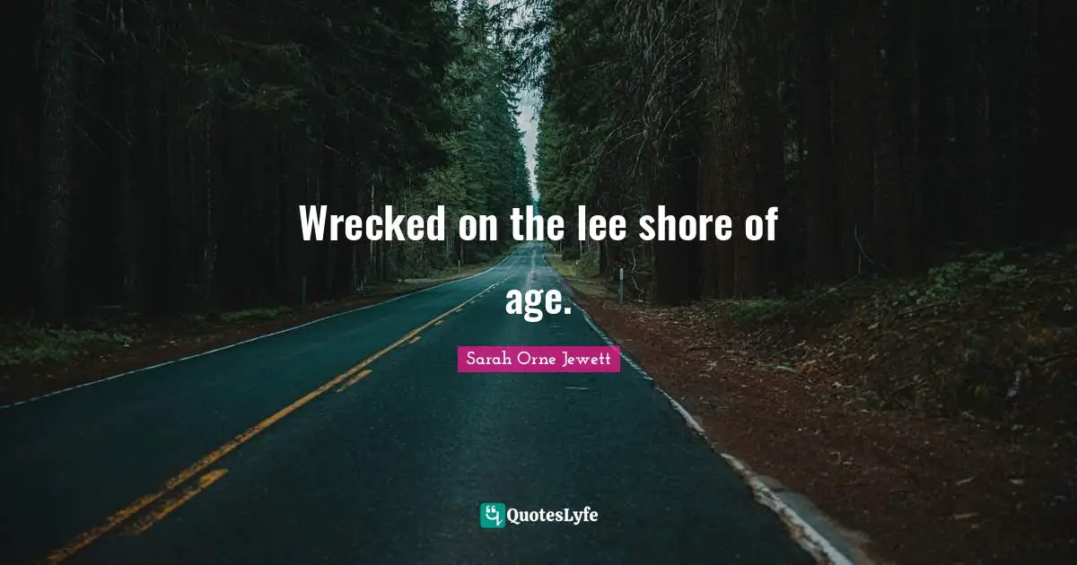 Wrecked on the lee shore of age.