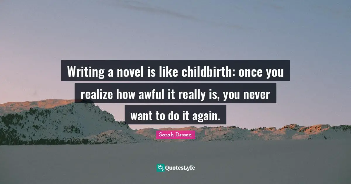 Writing a novel is like childbirth: once you realize how awful it really is, you never want to do it again.