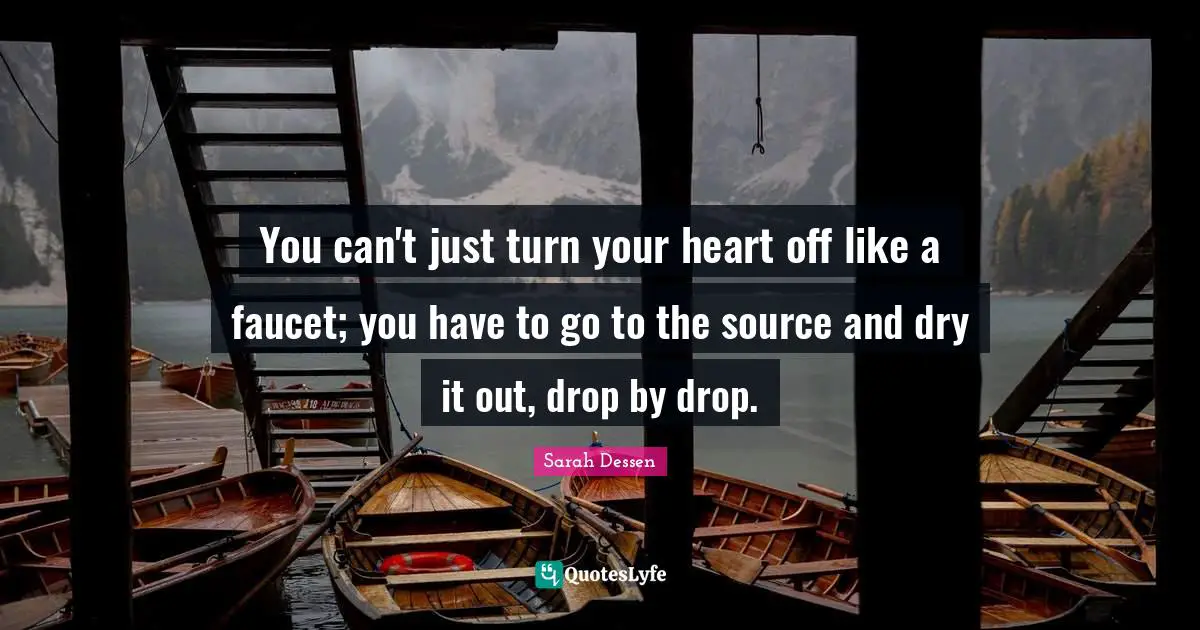 You can't just turn your heart off like a faucet; you have to go to the source and dry it out, drop by drop.