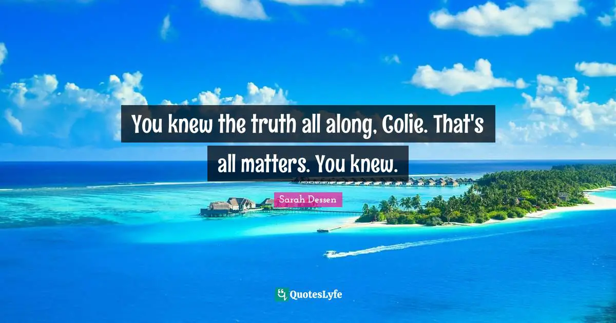 You knew the truth all along, Colie. That's all matters. You knew.