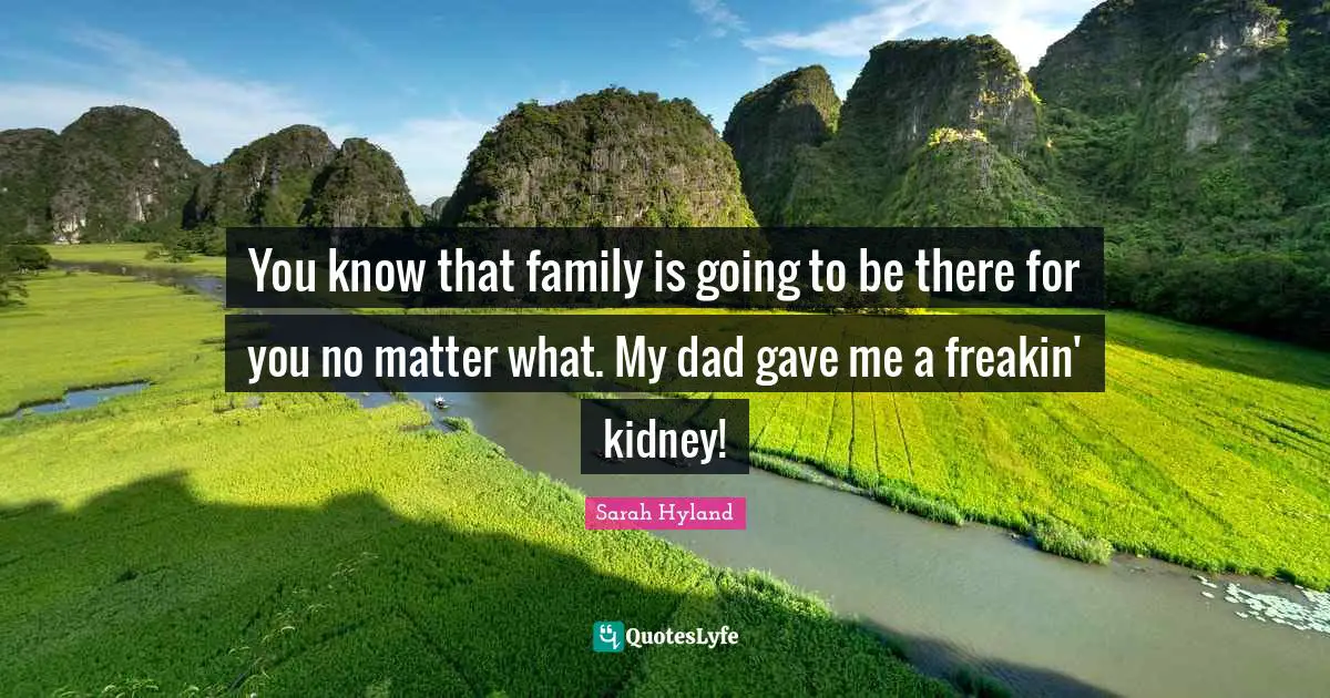 You know that family is going to be there for you no matter what. My dad gave me a freakin' kidney!