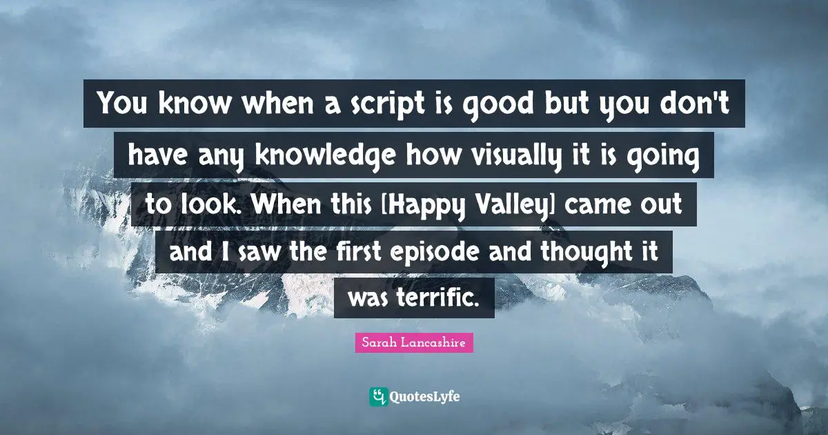 You know when a script is good but you don't have any knowledge how visually it is going to look. When this [Happy Valley] came out and I saw the first episode and thought it was terrific.