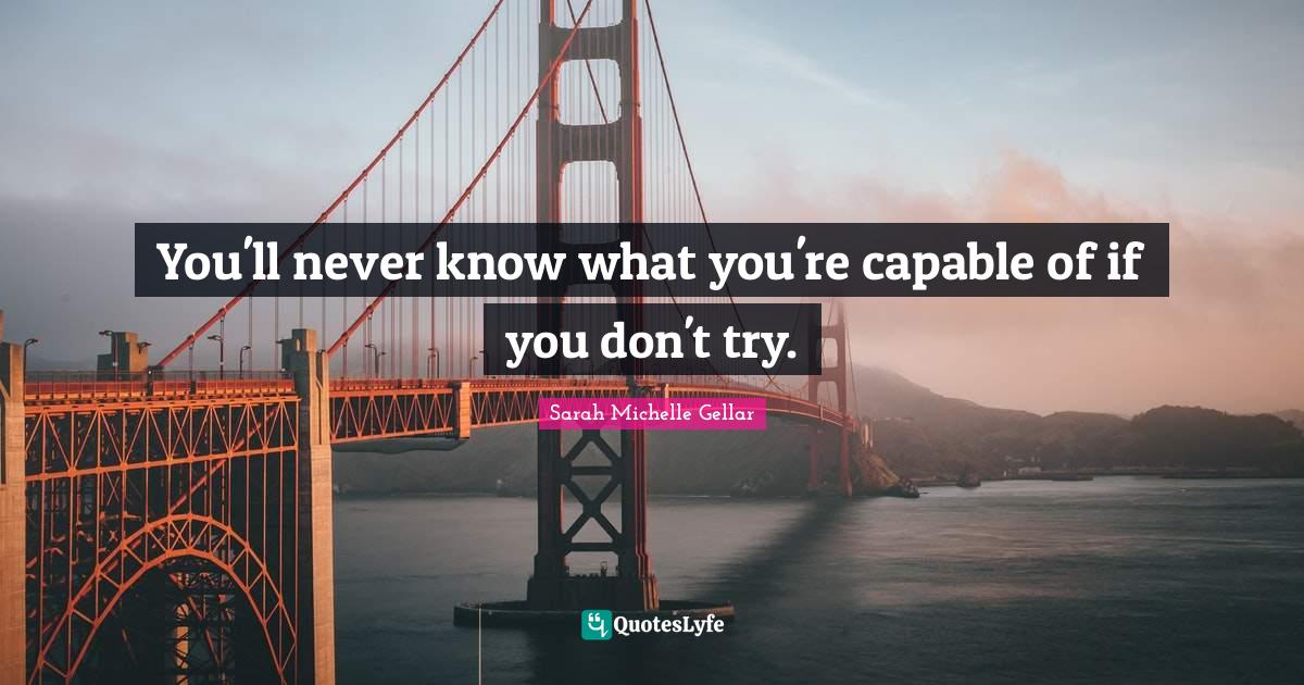 You'll never know what you're capable of if you don't try.... Quote by