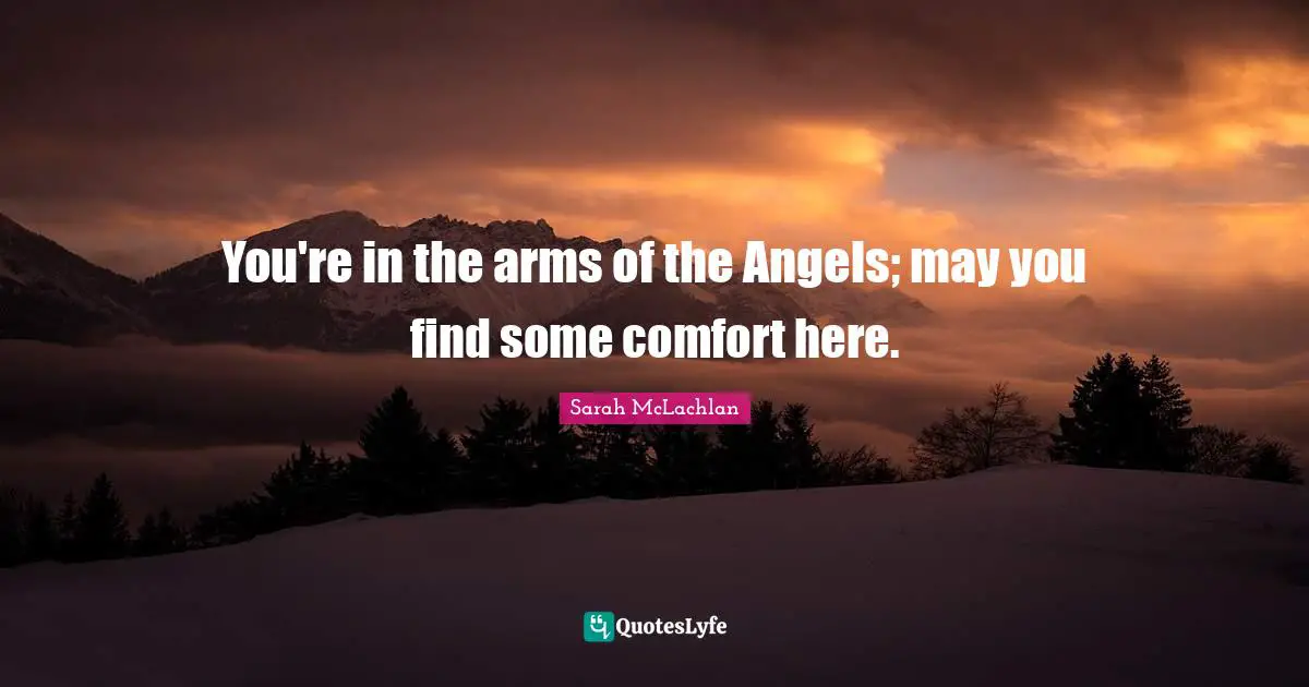 You're in the arms of the Angels; may you find some comfort here.