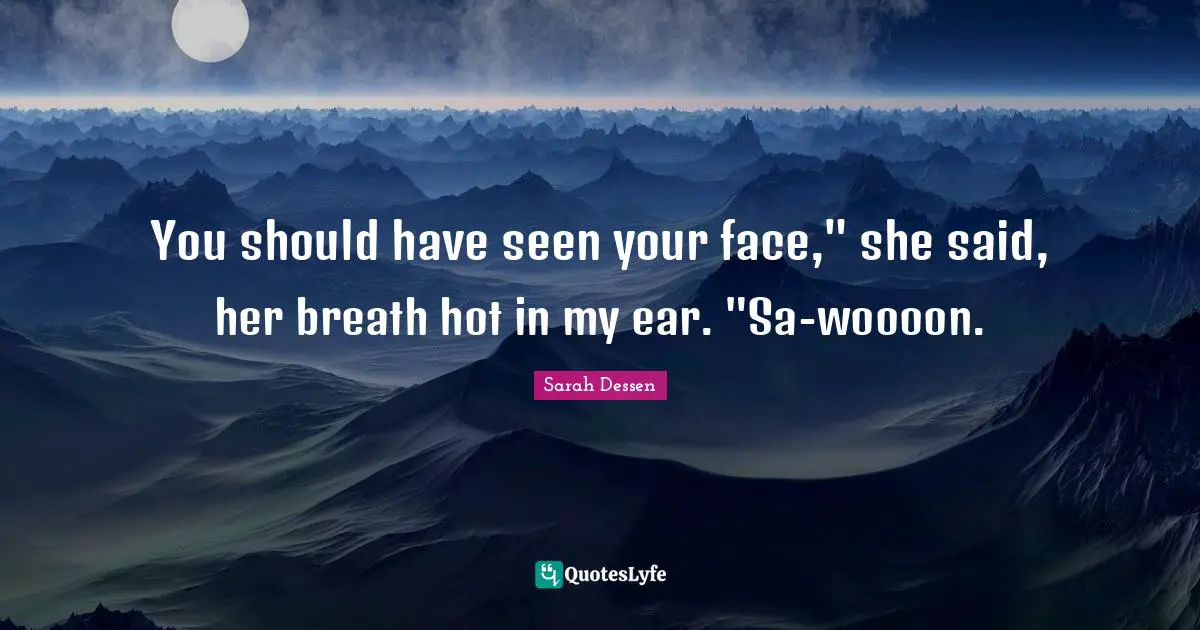 You should have seen your face," she said, her breath hot in my ear. "Sa-woooon.