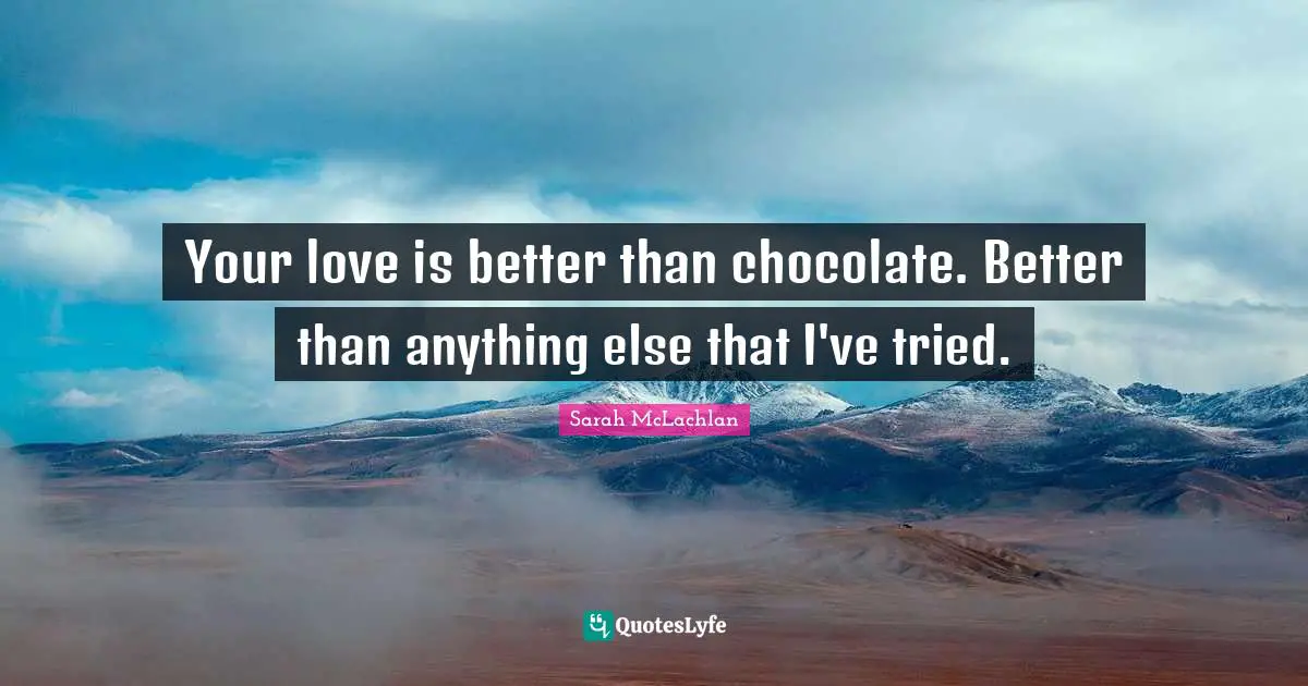 Your love is better than chocolate. Better than anything else that I've tried.