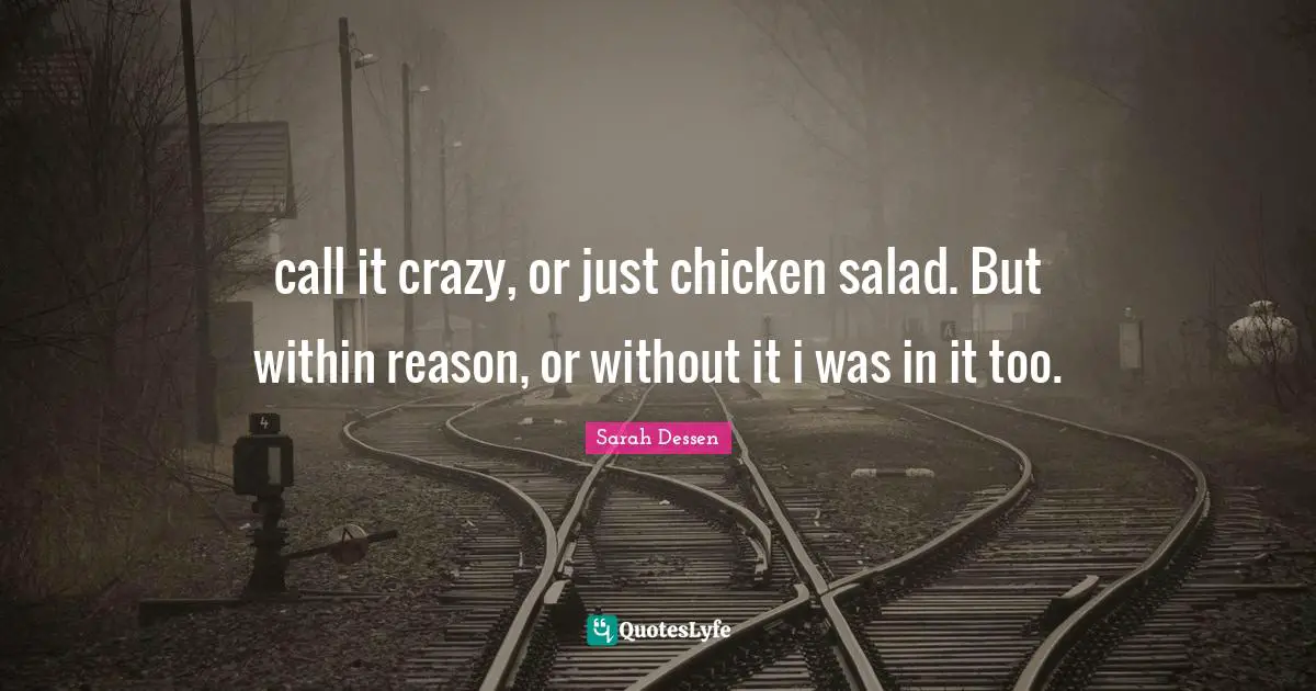 call it crazy, or just chicken salad. But within reason, or without it i was in it too.