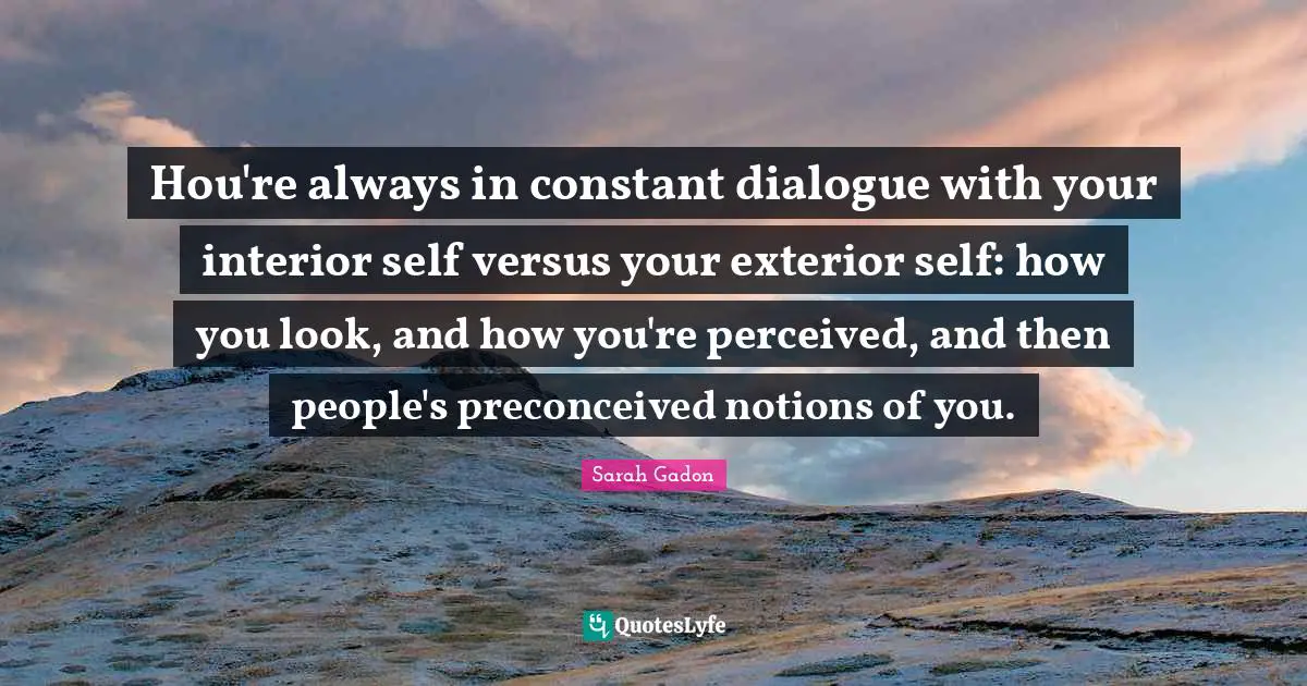 Нou're always in constant dialogue with your interior self versus your exterior self: how you look, and how you're perceived, and then people's preconceived notions of you.