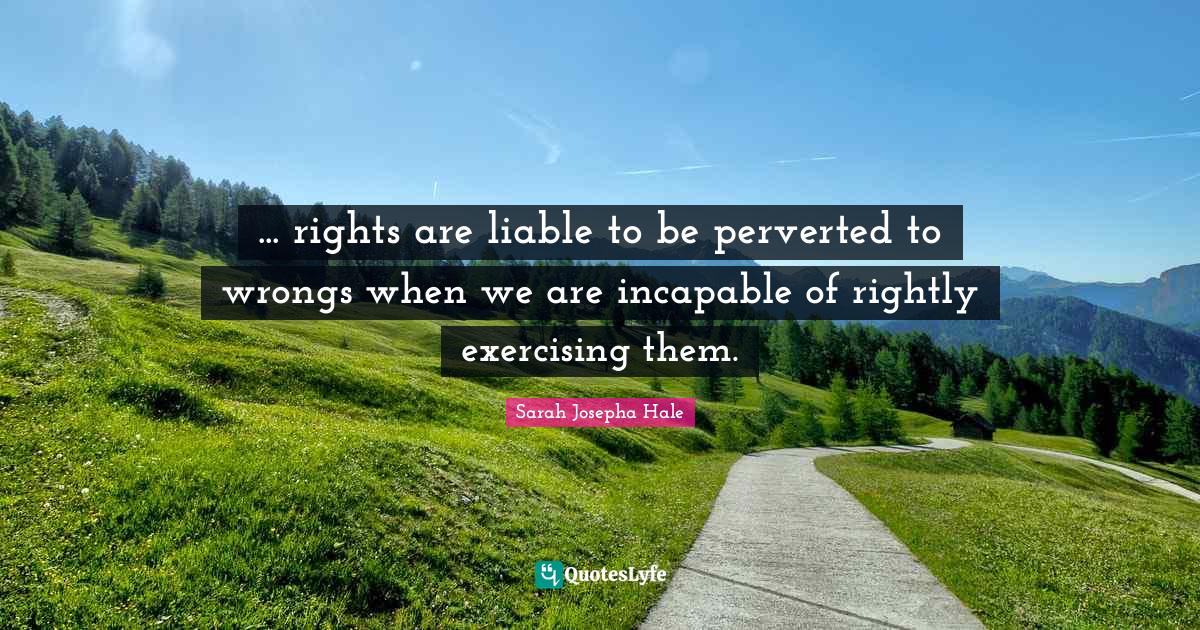 ... rights are liable to be perverted to wrongs when we are incapable of rightly exercising them.