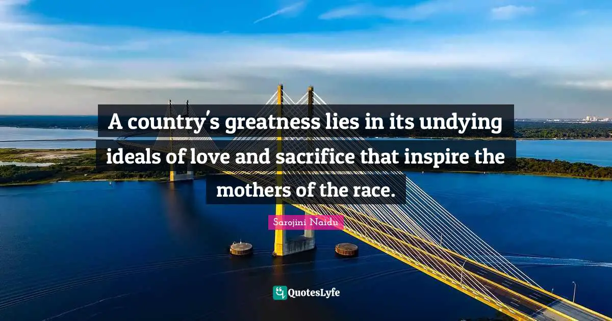 Sarojini Naidu Quotes: A country's greatness lies in its undying ideals of love and sacrifice that inspire the mothers of the race.