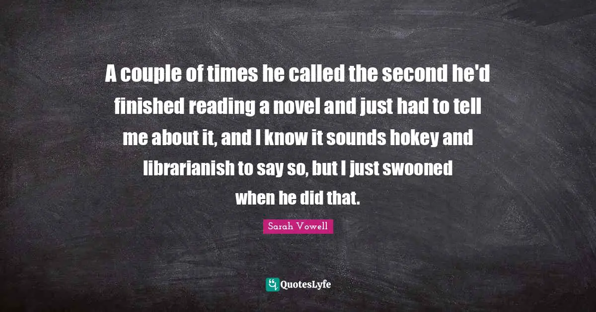 A couple of times he called the second he'd finished reading a novel and just had to tell me about it, and I know it sounds hokey and librarianish to say so, but I just swooned when he did that.