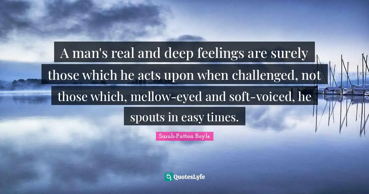 Ej Mellow Quotes: "A man's real and deep feelings are surely those which he acts upon when challenged, not those which, mellow-eyed and soft-voiced, he spouts in easy times."