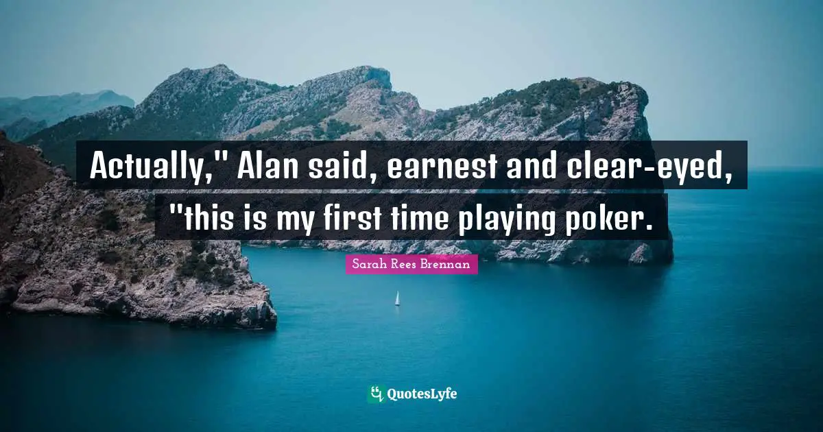 Actually," Alan said, earnest and clear-eyed, "this is my first time playing poker.