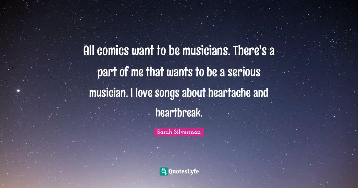 Sarah Silverman Quotes: "All comics want to be musicians. There's a part of me that wants to be a serious musician. I love songs about heartache and heartbreak."
