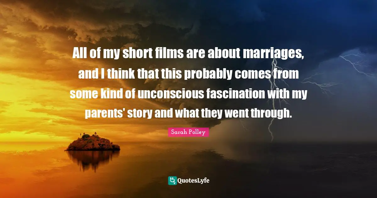 All of my short films are about marriages, and I think that this probably comes from some kind of unconscious fascination with my parents' story and what they went through.