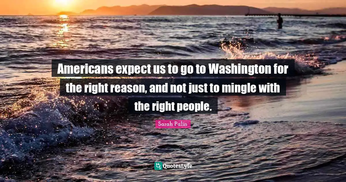 Americans expect us to go to Washington for the right reason, and not just to mingle with the right people.