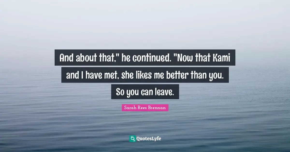 And about that," he continued. "Now that Kami and I have met, she likes me better than you. So you can leave.