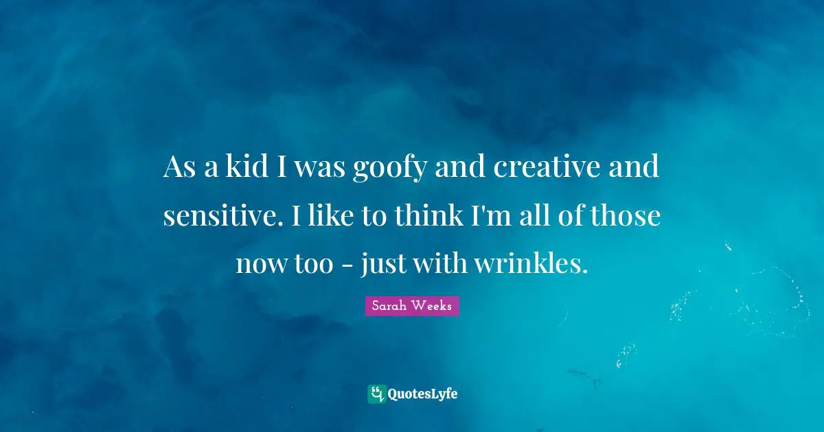 As a kid I was goofy and creative and sensitive. I like to think I'm all of those now too - just with wrinkles.