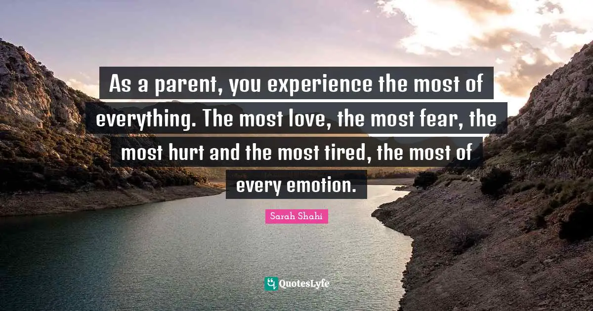 As a parent, you experience the most of everything. The most love, the most fear, the most hurt and the most tired, the most of every emotion.