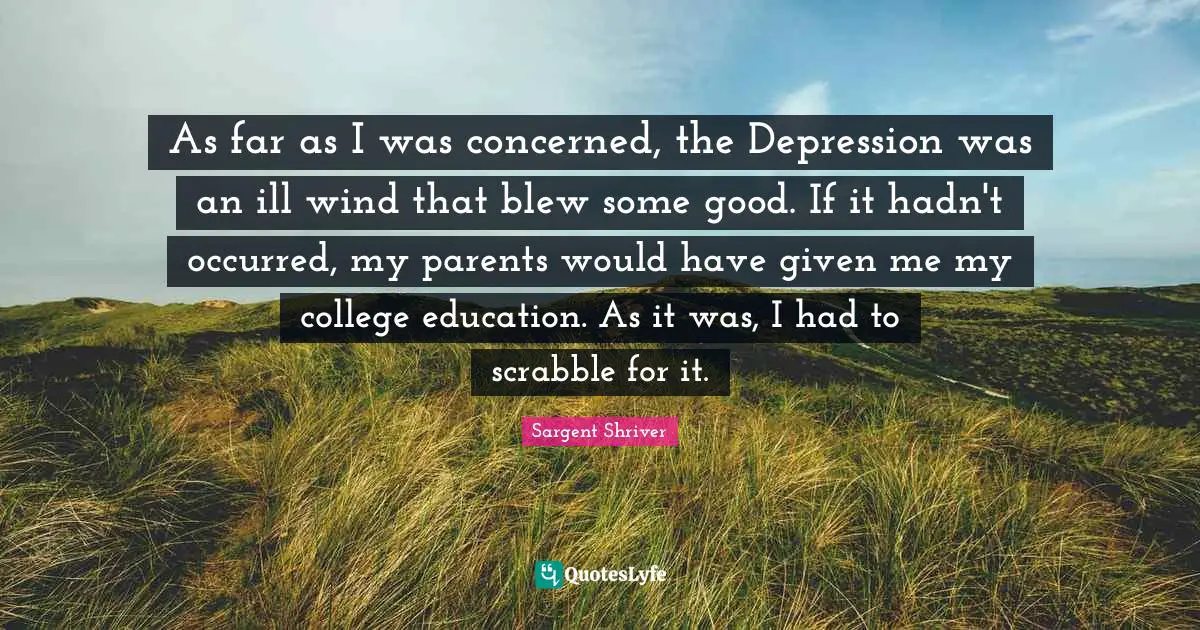 As far as I was concerned, the Depression was an ill wind that blew some good. If it hadn't occurred, my parents would have given me my college education. As it was, I had to scrabble for it.