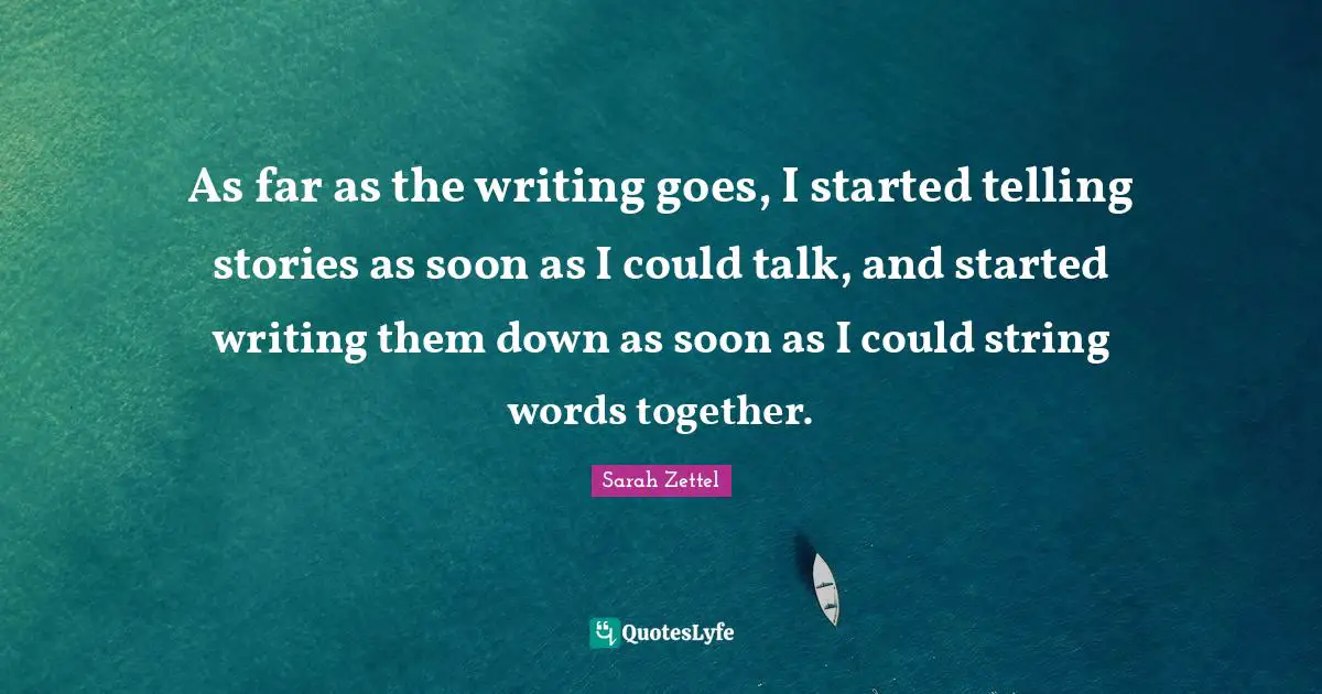 As far as the writing goes, I started telling stories as soon as I could talk, and started writing them down as soon as I could string words together.