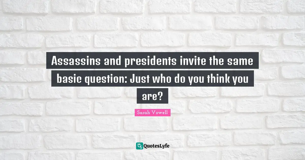 Assassins and presidents invite the same basic question: Just who do you think you are?