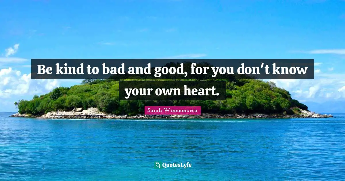 Be kind to bad and good, for you don't know your own heart.