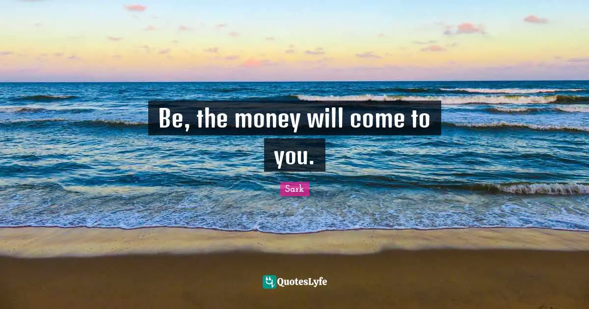 Be, the money will come to you.