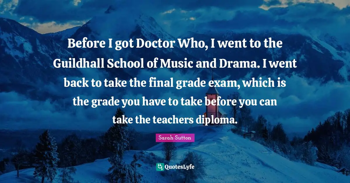 Sarah Sutton Quotes: "Before I got Doctor Who, I went to the Guildhall School of Music and Drama. I went back to take the final grade exam, which is the grade you have to take before you can take the teachers diploma."