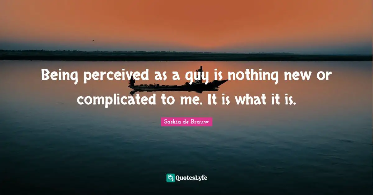 Being perceived as a guy is nothing new or complicated to me. It is what it is.
