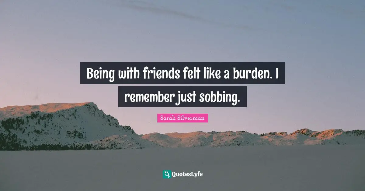 Sarah Silverman Quotes: "Being with friends felt like a burden. I remember just sobbing."